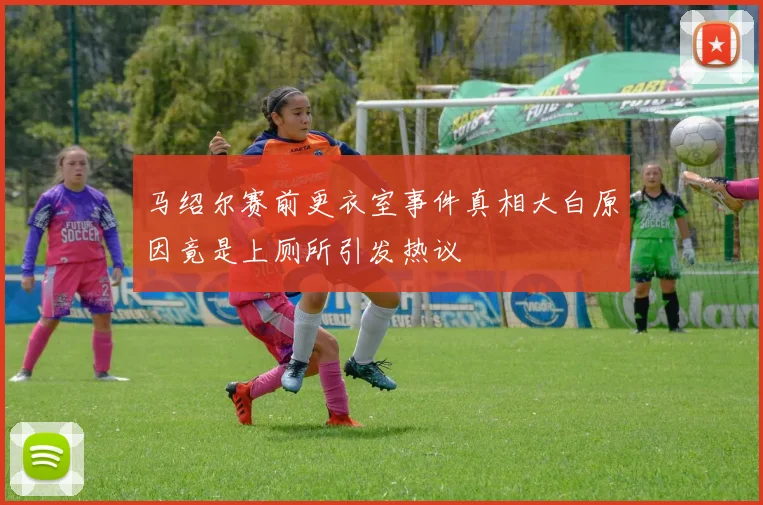 马绍尔赛前更衣室事件真相大白原因竟是上厕所引发热议