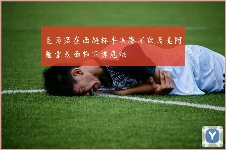 皇马若在西超杯半决赛不敌马竞阿隆索或面临下课危机