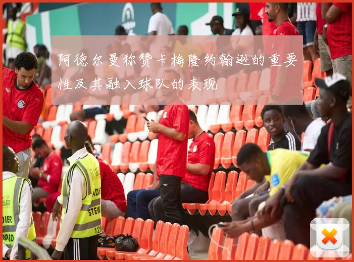 阿德尔曼称赞卡梅隆约翰逊的重要性及其融入球队的表现