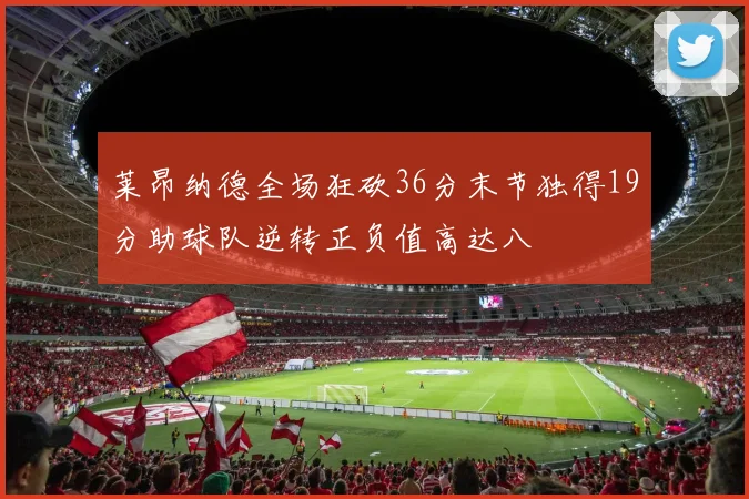 莱昂纳德全场狂砍36分末节独得19分助球队逆转正负值高达八
