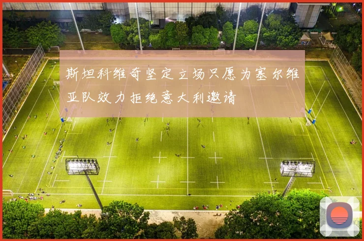 斯坦科维奇坚定立场只愿为塞尔维亚队效力拒绝意大利邀请